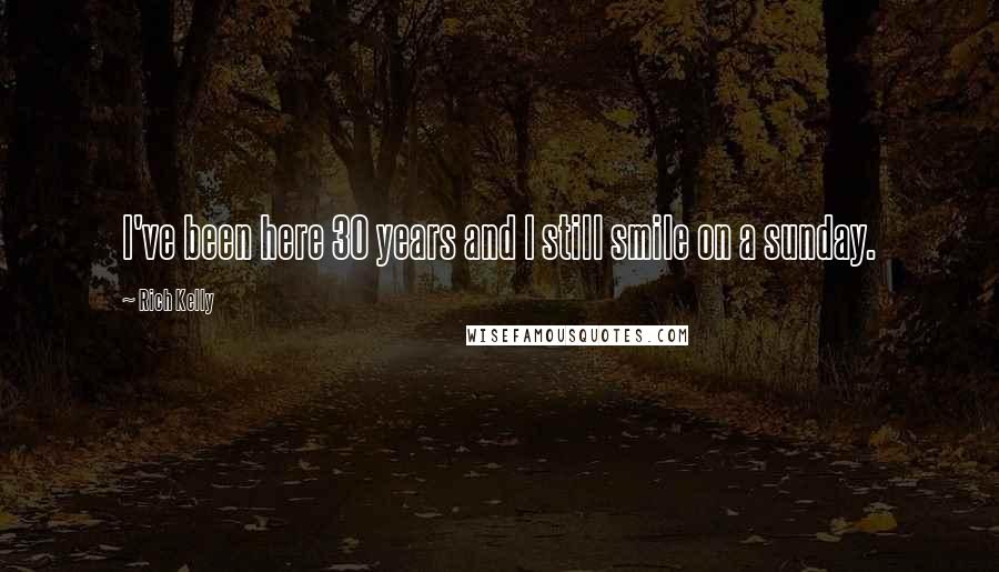 Rich Kelly Quotes: I've been here 30 years and I still smile on a sunday.