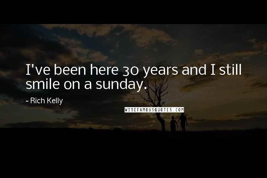 Rich Kelly Quotes: I've been here 30 years and I still smile on a sunday.