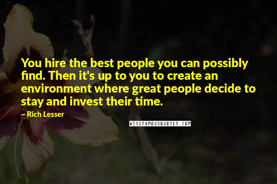 Rich Lesser Quotes: You hire the best people you can possibly find. Then it's up to you to create an environment where great people decide to stay and invest their time.