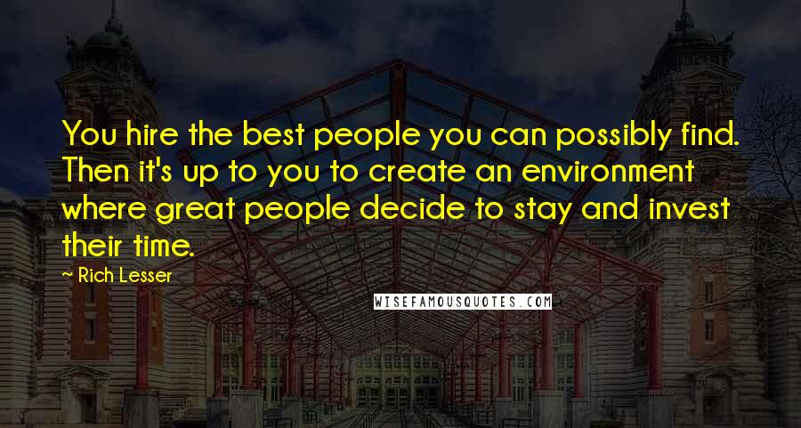 Rich Lesser Quotes: You hire the best people you can possibly find. Then it's up to you to create an environment where great people decide to stay and invest their time.