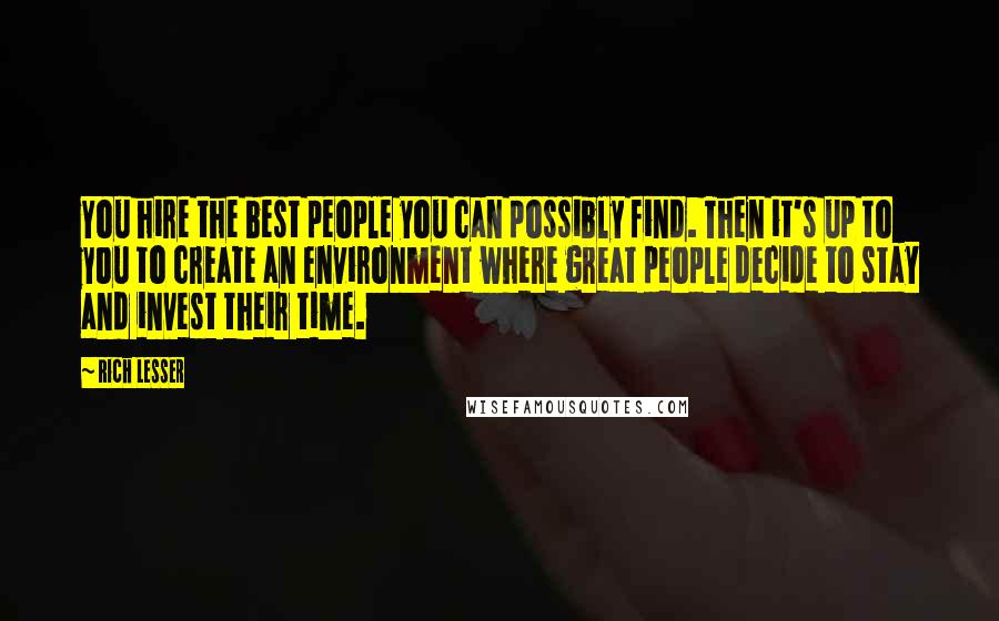 Rich Lesser Quotes: You hire the best people you can possibly find. Then it's up to you to create an environment where great people decide to stay and invest their time.