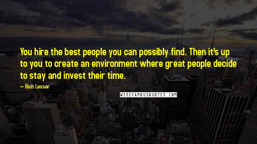 Rich Lesser Quotes: You hire the best people you can possibly find. Then it's up to you to create an environment where great people decide to stay and invest their time.