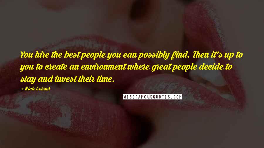 Rich Lesser Quotes: You hire the best people you can possibly find. Then it's up to you to create an environment where great people decide to stay and invest their time.