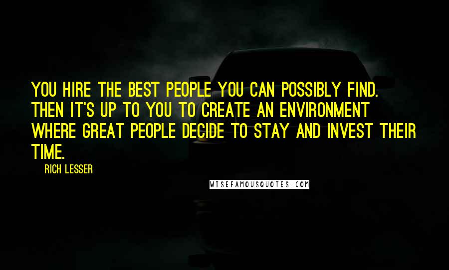 Rich Lesser Quotes: You hire the best people you can possibly find. Then it's up to you to create an environment where great people decide to stay and invest their time.