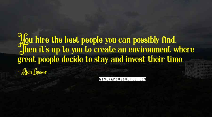 Rich Lesser Quotes: You hire the best people you can possibly find. Then it's up to you to create an environment where great people decide to stay and invest their time.