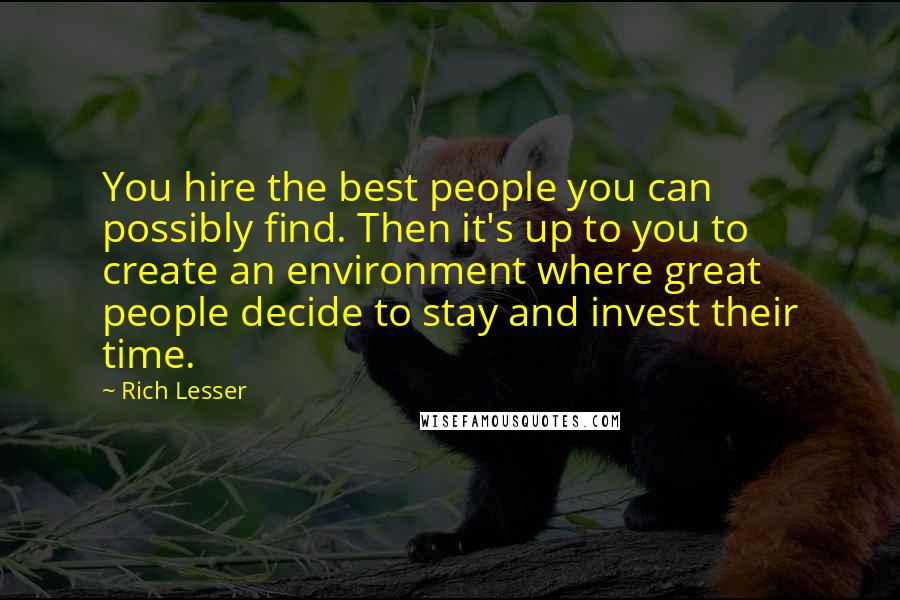 Rich Lesser Quotes: You hire the best people you can possibly find. Then it's up to you to create an environment where great people decide to stay and invest their time.