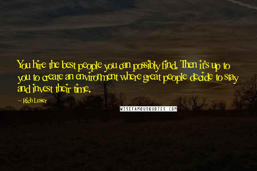 Rich Lesser Quotes: You hire the best people you can possibly find. Then it's up to you to create an environment where great people decide to stay and invest their time.