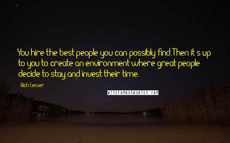 Rich Lesser Quotes: You hire the best people you can possibly find. Then it's up to you to create an environment where great people decide to stay and invest their time.