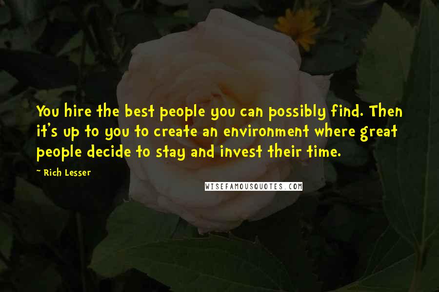 Rich Lesser Quotes: You hire the best people you can possibly find. Then it's up to you to create an environment where great people decide to stay and invest their time.