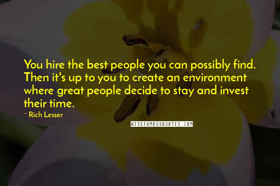 Rich Lesser Quotes: You hire the best people you can possibly find. Then it's up to you to create an environment where great people decide to stay and invest their time.