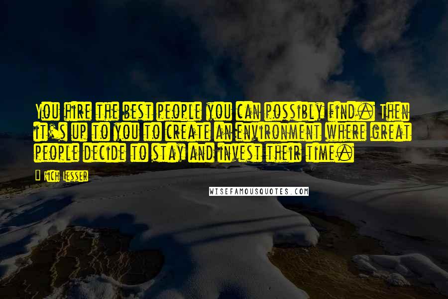 Rich Lesser Quotes: You hire the best people you can possibly find. Then it's up to you to create an environment where great people decide to stay and invest their time.