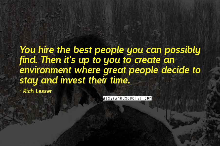 Rich Lesser Quotes: You hire the best people you can possibly find. Then it's up to you to create an environment where great people decide to stay and invest their time.