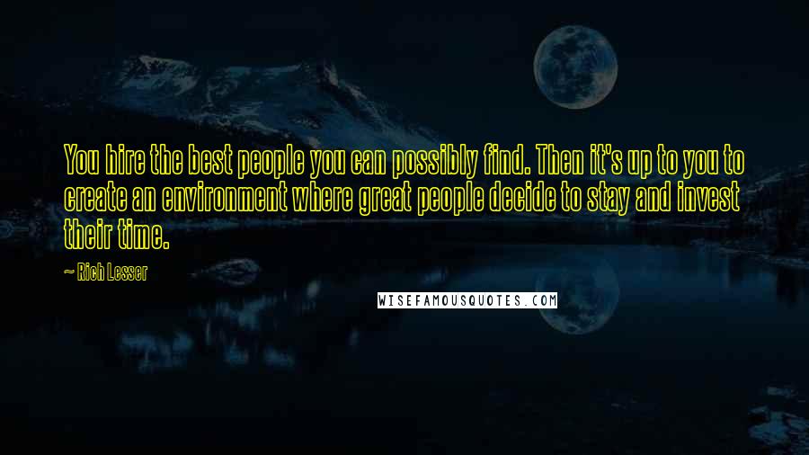 Rich Lesser Quotes: You hire the best people you can possibly find. Then it's up to you to create an environment where great people decide to stay and invest their time.