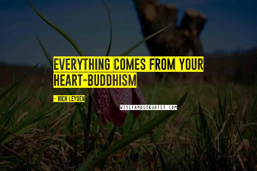 Rich Leyden Quotes: Everything comes from your heart-Buddhism