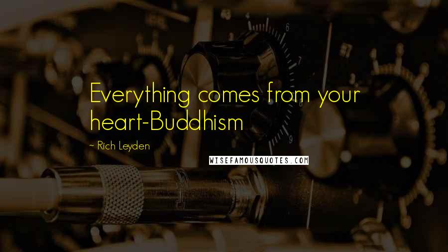 Rich Leyden Quotes: Everything comes from your heart-Buddhism