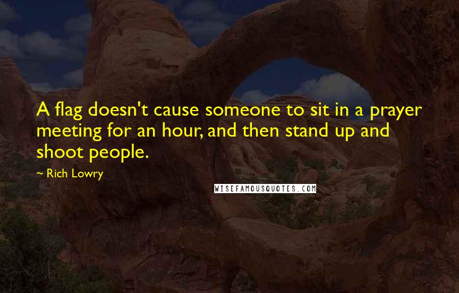 Rich Lowry Quotes: A flag doesn't cause someone to sit in a prayer meeting for an hour, and then stand up and shoot people.