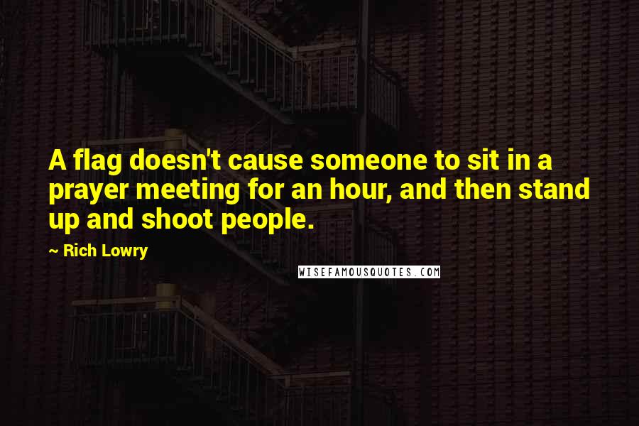 Rich Lowry Quotes: A flag doesn't cause someone to sit in a prayer meeting for an hour, and then stand up and shoot people.