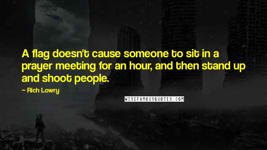 Rich Lowry Quotes: A flag doesn't cause someone to sit in a prayer meeting for an hour, and then stand up and shoot people.