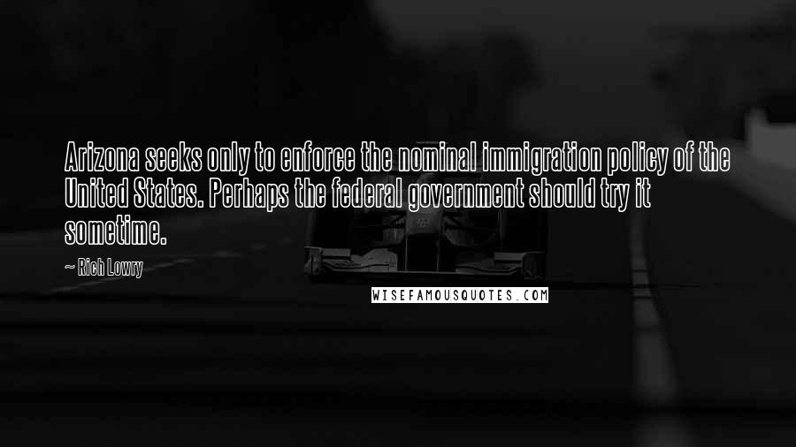 Rich Lowry Quotes: Arizona seeks only to enforce the nominal immigration policy of the United States. Perhaps the federal government should try it sometime.