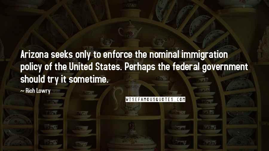 Rich Lowry Quotes: Arizona seeks only to enforce the nominal immigration policy of the United States. Perhaps the federal government should try it sometime.