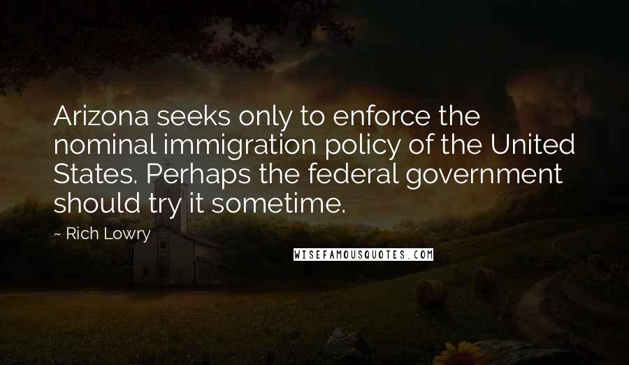 Rich Lowry Quotes: Arizona seeks only to enforce the nominal immigration policy of the United States. Perhaps the federal government should try it sometime.