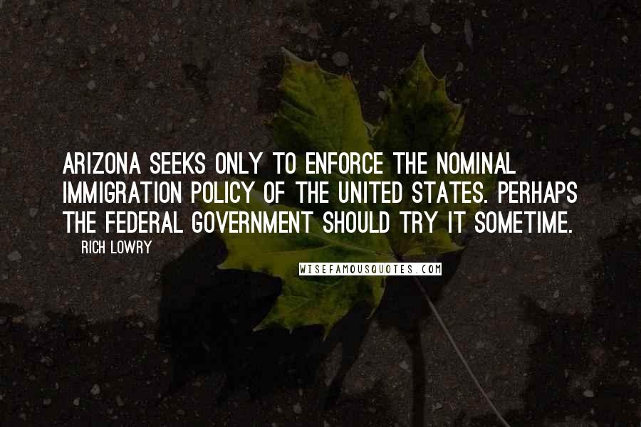 Rich Lowry Quotes: Arizona seeks only to enforce the nominal immigration policy of the United States. Perhaps the federal government should try it sometime.