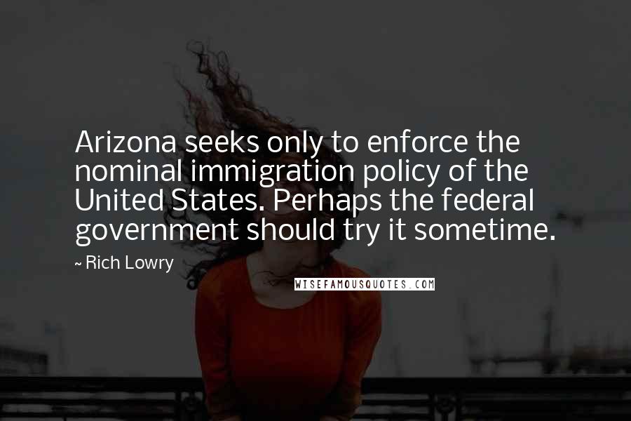 Rich Lowry Quotes: Arizona seeks only to enforce the nominal immigration policy of the United States. Perhaps the federal government should try it sometime.