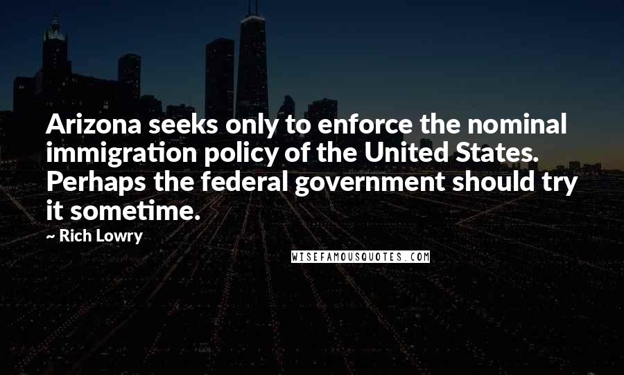 Rich Lowry Quotes: Arizona seeks only to enforce the nominal immigration policy of the United States. Perhaps the federal government should try it sometime.