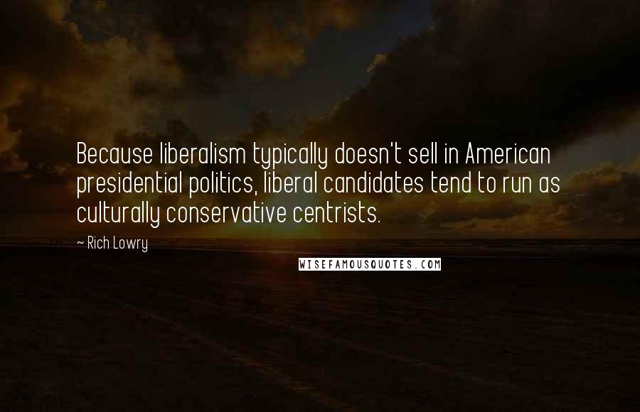 Rich Lowry Quotes: Because liberalism typically doesn't sell in American presidential politics, liberal candidates tend to run as culturally conservative centrists.