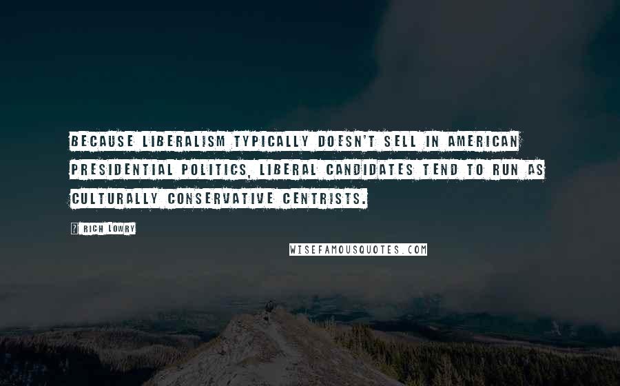 Rich Lowry Quotes: Because liberalism typically doesn't sell in American presidential politics, liberal candidates tend to run as culturally conservative centrists.