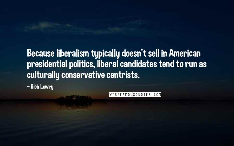 Rich Lowry Quotes: Because liberalism typically doesn't sell in American presidential politics, liberal candidates tend to run as culturally conservative centrists.