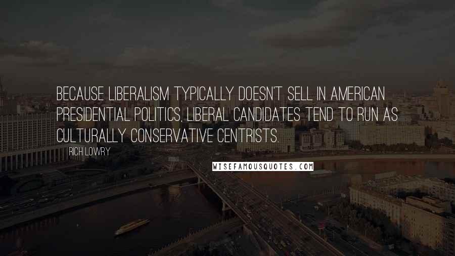 Rich Lowry Quotes: Because liberalism typically doesn't sell in American presidential politics, liberal candidates tend to run as culturally conservative centrists.