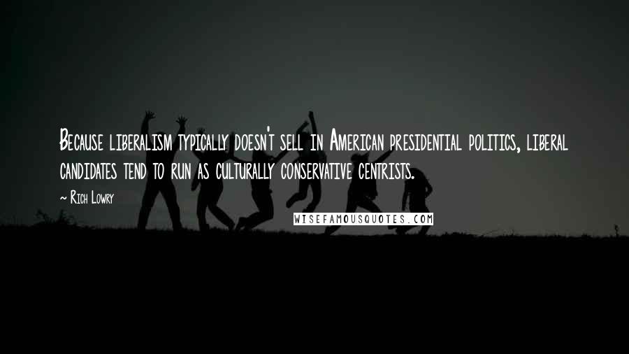 Rich Lowry Quotes: Because liberalism typically doesn't sell in American presidential politics, liberal candidates tend to run as culturally conservative centrists.