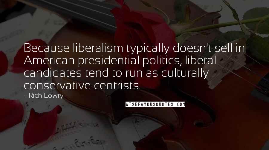 Rich Lowry Quotes: Because liberalism typically doesn't sell in American presidential politics, liberal candidates tend to run as culturally conservative centrists.