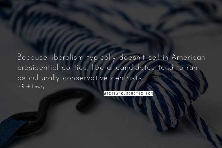 Rich Lowry Quotes: Because liberalism typically doesn't sell in American presidential politics, liberal candidates tend to run as culturally conservative centrists.