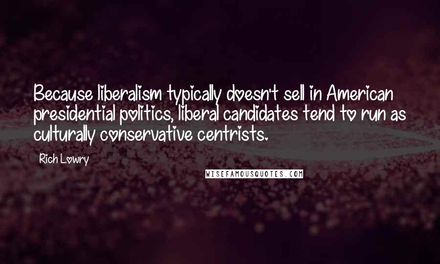 Rich Lowry Quotes: Because liberalism typically doesn't sell in American presidential politics, liberal candidates tend to run as culturally conservative centrists.