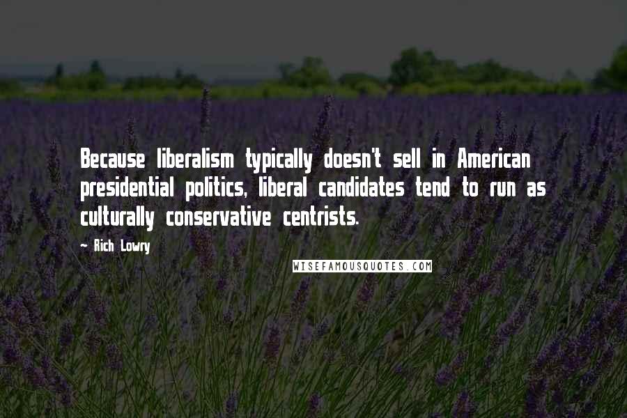 Rich Lowry Quotes: Because liberalism typically doesn't sell in American presidential politics, liberal candidates tend to run as culturally conservative centrists.