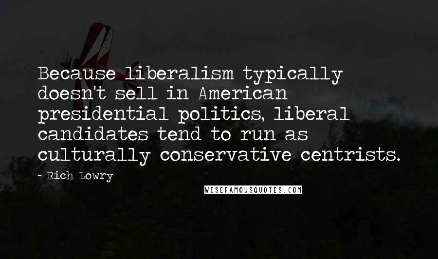 Rich Lowry Quotes: Because liberalism typically doesn't sell in American presidential politics, liberal candidates tend to run as culturally conservative centrists.