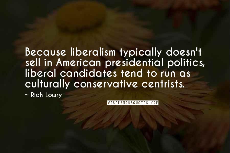 Rich Lowry Quotes: Because liberalism typically doesn't sell in American presidential politics, liberal candidates tend to run as culturally conservative centrists.