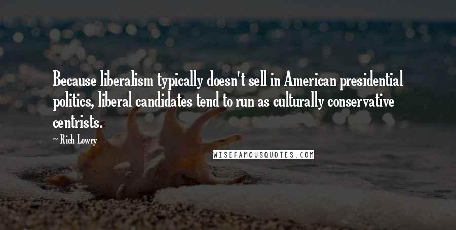 Rich Lowry Quotes: Because liberalism typically doesn't sell in American presidential politics, liberal candidates tend to run as culturally conservative centrists.