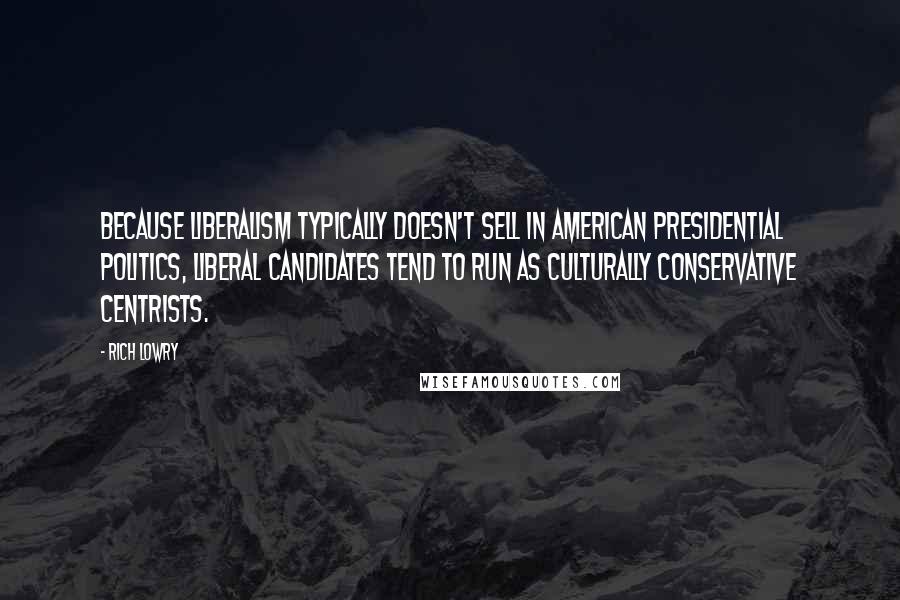 Rich Lowry Quotes: Because liberalism typically doesn't sell in American presidential politics, liberal candidates tend to run as culturally conservative centrists.