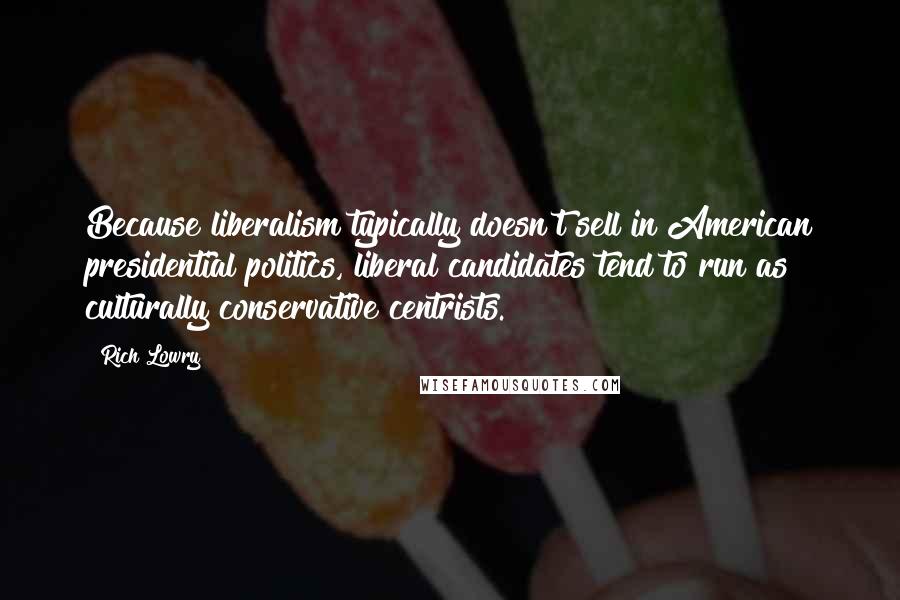 Rich Lowry Quotes: Because liberalism typically doesn't sell in American presidential politics, liberal candidates tend to run as culturally conservative centrists.