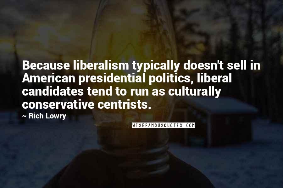 Rich Lowry Quotes: Because liberalism typically doesn't sell in American presidential politics, liberal candidates tend to run as culturally conservative centrists.