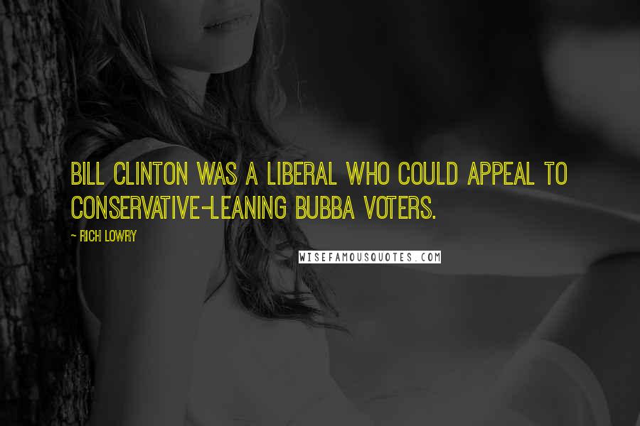 Rich Lowry Quotes: Bill Clinton was a liberal who could appeal to conservative-leaning Bubba voters.