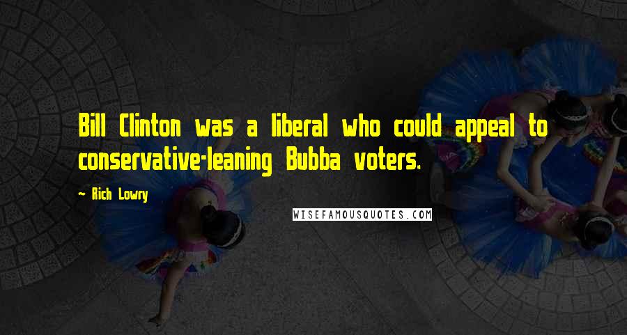 Rich Lowry Quotes: Bill Clinton was a liberal who could appeal to conservative-leaning Bubba voters.