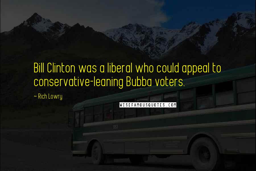 Rich Lowry Quotes: Bill Clinton was a liberal who could appeal to conservative-leaning Bubba voters.