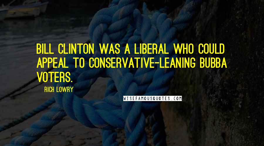 Rich Lowry Quotes: Bill Clinton was a liberal who could appeal to conservative-leaning Bubba voters.