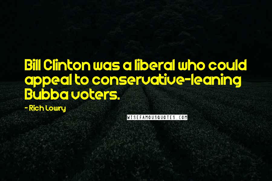 Rich Lowry Quotes: Bill Clinton was a liberal who could appeal to conservative-leaning Bubba voters.