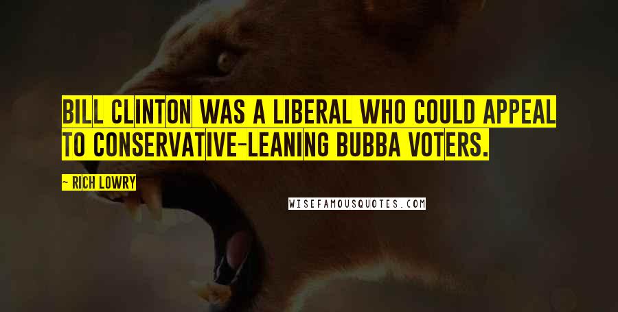 Rich Lowry Quotes: Bill Clinton was a liberal who could appeal to conservative-leaning Bubba voters.