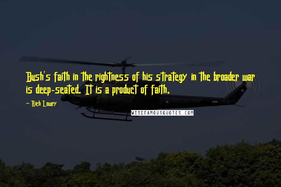 Rich Lowry Quotes: Bush's faith in the rightness of his strategy in the broader war is deep-seated. It is a product of faith.